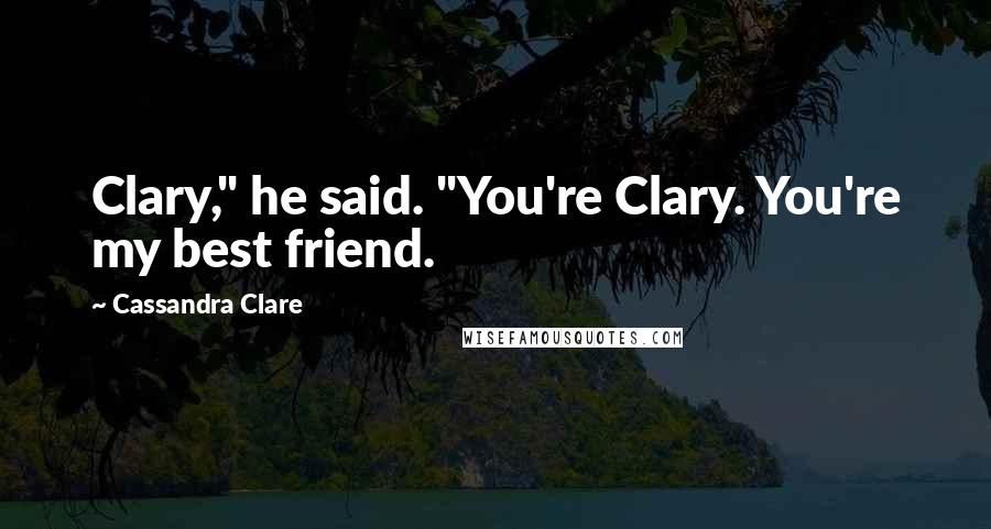 Cassandra Clare Quotes: Clary," he said. "You're Clary. You're my best friend.