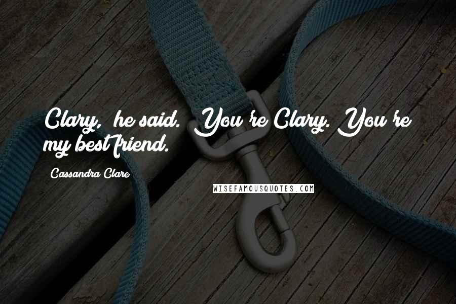 Cassandra Clare Quotes: Clary," he said. "You're Clary. You're my best friend.