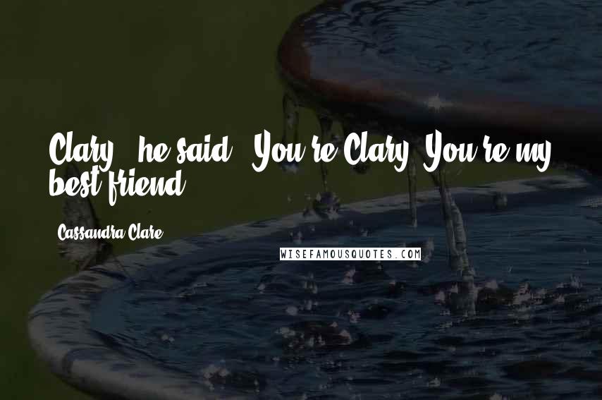 Cassandra Clare Quotes: Clary," he said. "You're Clary. You're my best friend.