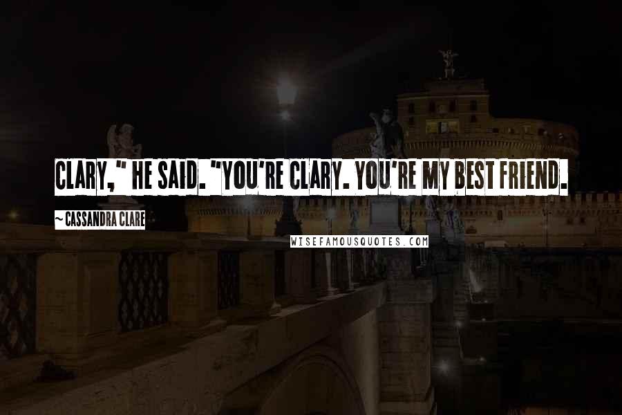 Cassandra Clare Quotes: Clary," he said. "You're Clary. You're my best friend.