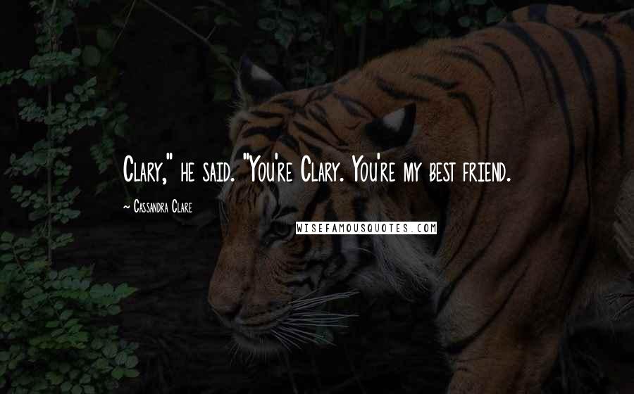 Cassandra Clare Quotes: Clary," he said. "You're Clary. You're my best friend.