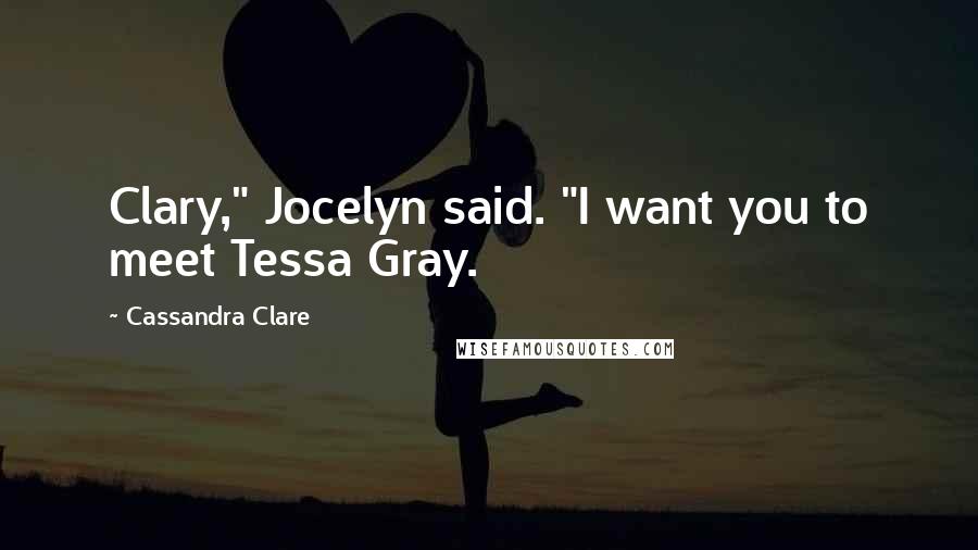 Cassandra Clare Quotes: Clary," Jocelyn said. "I want you to meet Tessa Gray.