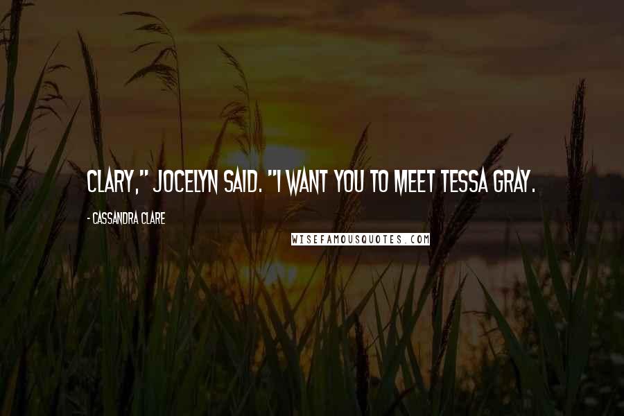 Cassandra Clare Quotes: Clary," Jocelyn said. "I want you to meet Tessa Gray.