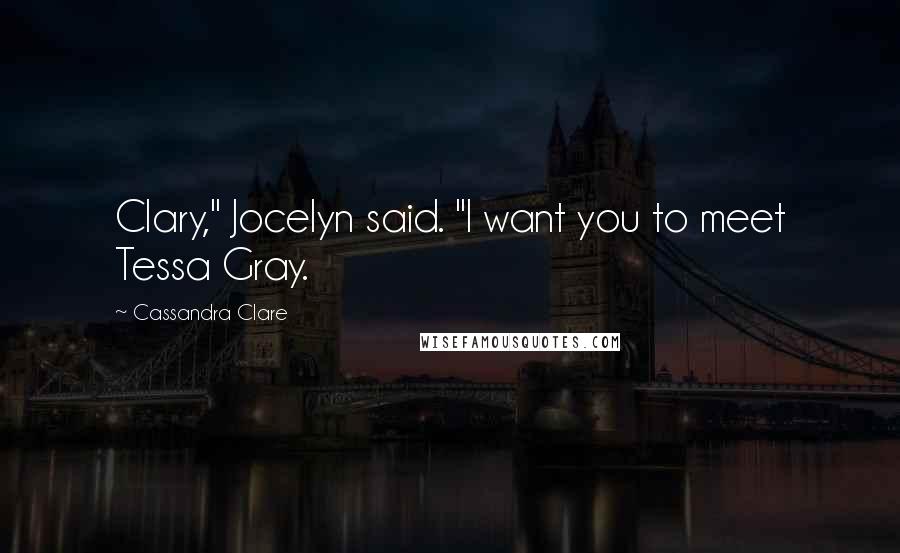 Cassandra Clare Quotes: Clary," Jocelyn said. "I want you to meet Tessa Gray.
