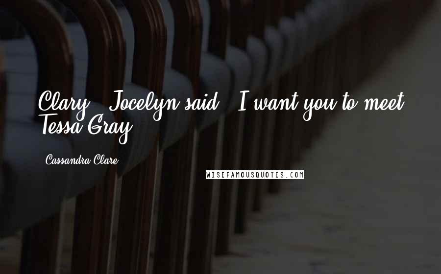 Cassandra Clare Quotes: Clary," Jocelyn said. "I want you to meet Tessa Gray.