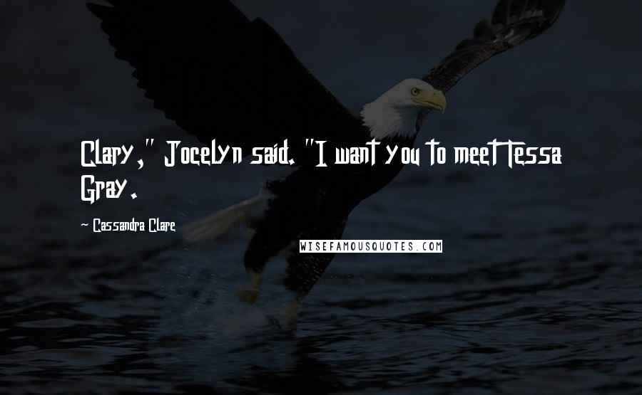 Cassandra Clare Quotes: Clary," Jocelyn said. "I want you to meet Tessa Gray.