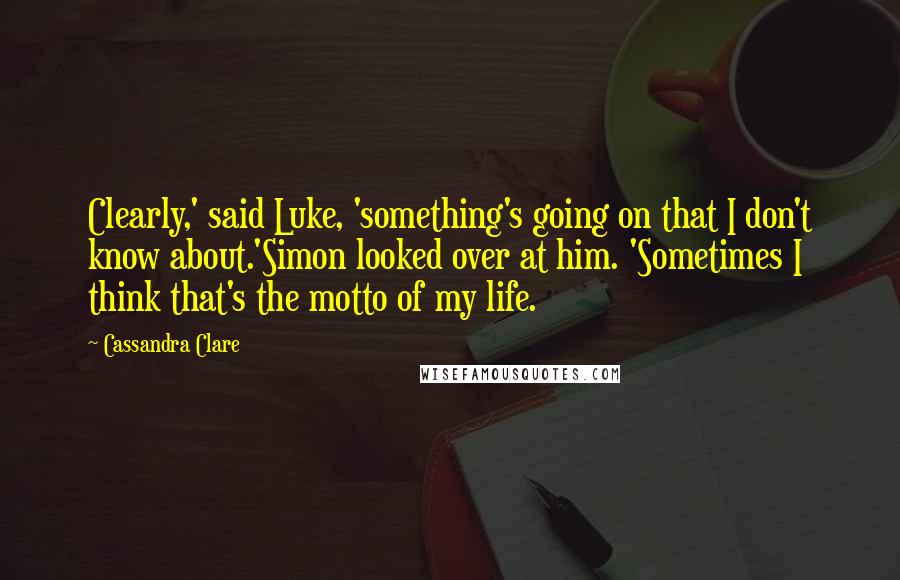 Cassandra Clare Quotes: Clearly,' said Luke, 'something's going on that I don't know about.'Simon looked over at him. 'Sometimes I think that's the motto of my life.