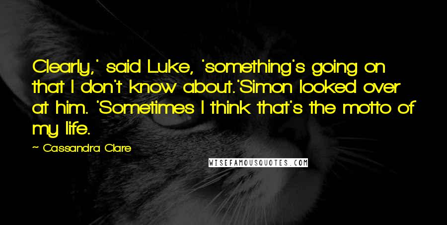 Cassandra Clare Quotes: Clearly,' said Luke, 'something's going on that I don't know about.'Simon looked over at him. 'Sometimes I think that's the motto of my life.