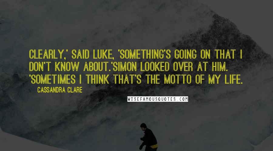 Cassandra Clare Quotes: Clearly,' said Luke, 'something's going on that I don't know about.'Simon looked over at him. 'Sometimes I think that's the motto of my life.