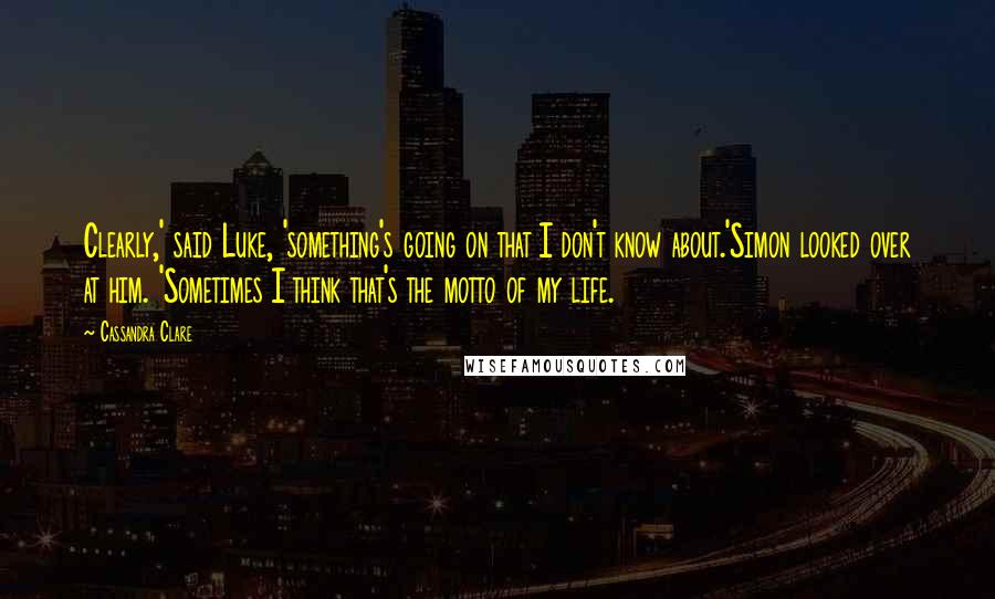 Cassandra Clare Quotes: Clearly,' said Luke, 'something's going on that I don't know about.'Simon looked over at him. 'Sometimes I think that's the motto of my life.