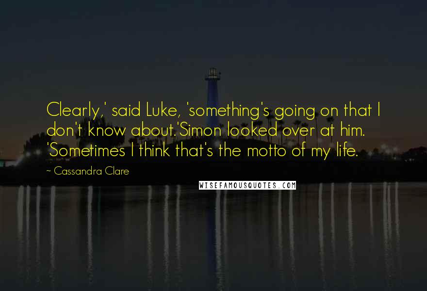 Cassandra Clare Quotes: Clearly,' said Luke, 'something's going on that I don't know about.'Simon looked over at him. 'Sometimes I think that's the motto of my life.