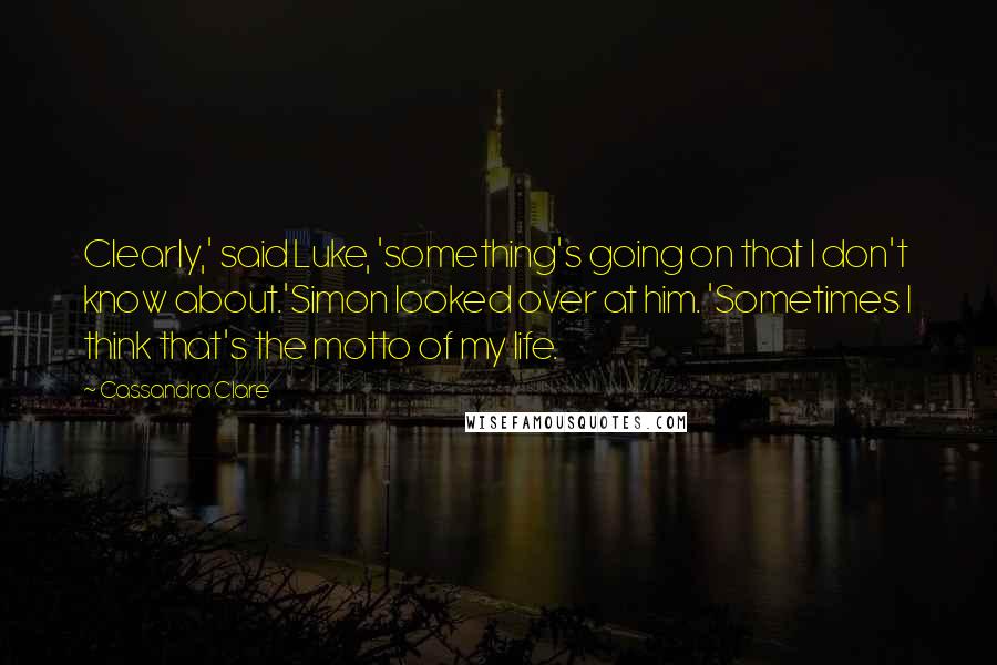 Cassandra Clare Quotes: Clearly,' said Luke, 'something's going on that I don't know about.'Simon looked over at him. 'Sometimes I think that's the motto of my life.