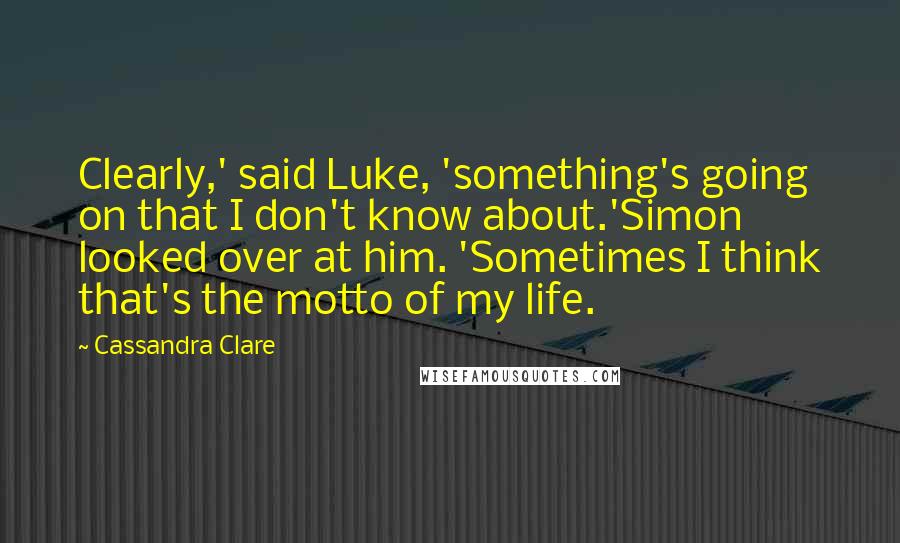 Cassandra Clare Quotes: Clearly,' said Luke, 'something's going on that I don't know about.'Simon looked over at him. 'Sometimes I think that's the motto of my life.