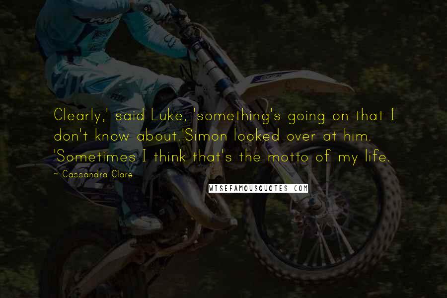 Cassandra Clare Quotes: Clearly,' said Luke, 'something's going on that I don't know about.'Simon looked over at him. 'Sometimes I think that's the motto of my life.