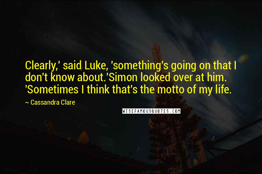 Cassandra Clare Quotes: Clearly,' said Luke, 'something's going on that I don't know about.'Simon looked over at him. 'Sometimes I think that's the motto of my life.