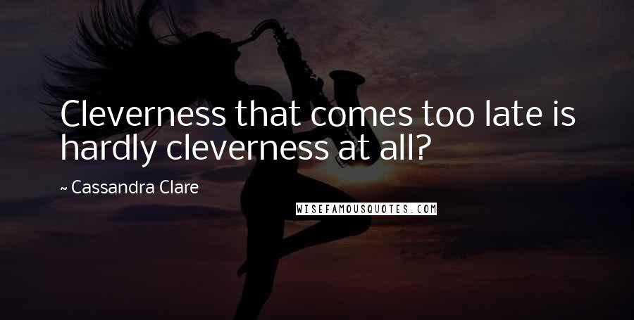 Cassandra Clare Quotes: Cleverness that comes too late is hardly cleverness at all?