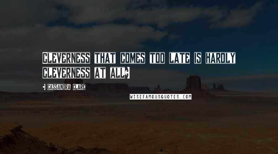 Cassandra Clare Quotes: Cleverness that comes too late is hardly cleverness at all?