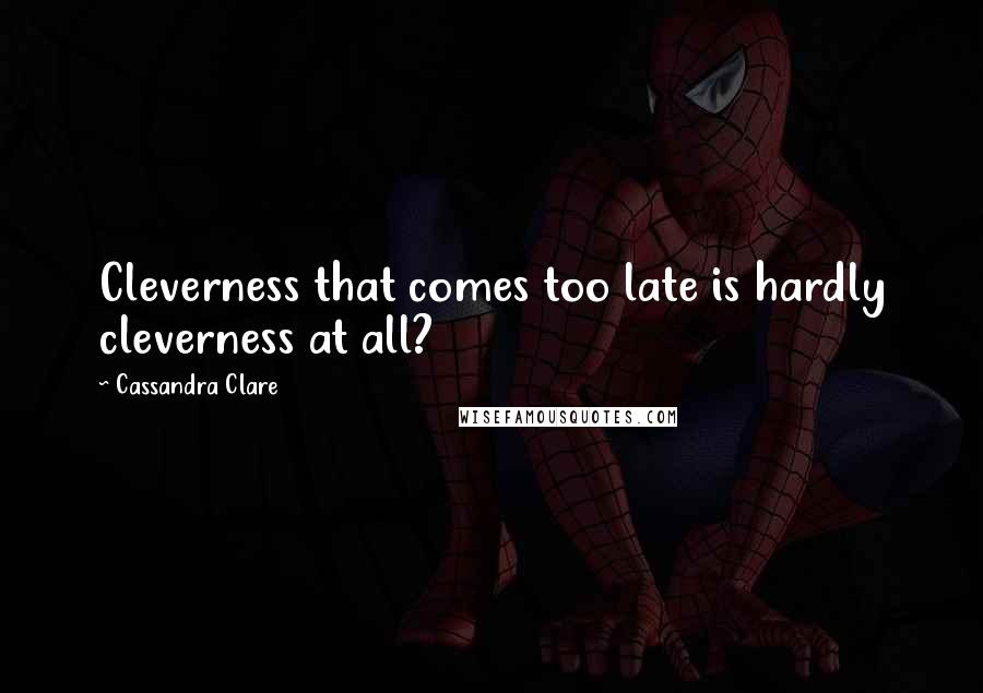 Cassandra Clare Quotes: Cleverness that comes too late is hardly cleverness at all?