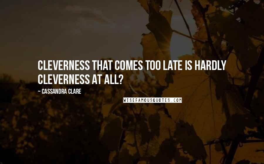 Cassandra Clare Quotes: Cleverness that comes too late is hardly cleverness at all?