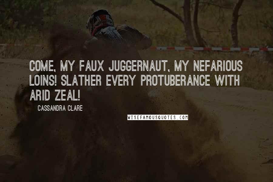 Cassandra Clare Quotes: Come, my faux juggernaut, my nefarious loins! Slather every protuberance with arid zeal!