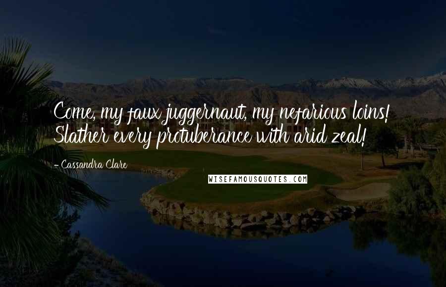 Cassandra Clare Quotes: Come, my faux juggernaut, my nefarious loins! Slather every protuberance with arid zeal!