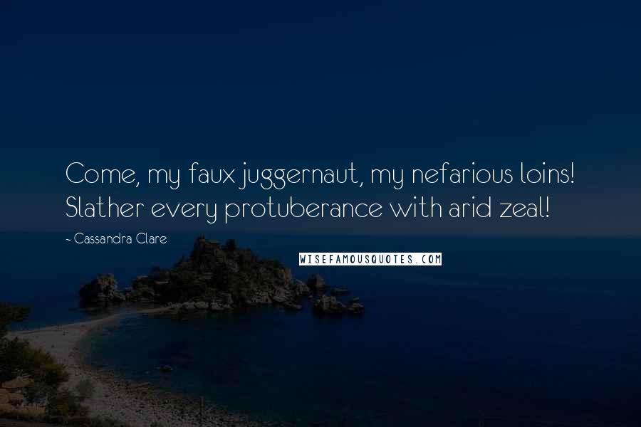 Cassandra Clare Quotes: Come, my faux juggernaut, my nefarious loins! Slather every protuberance with arid zeal!