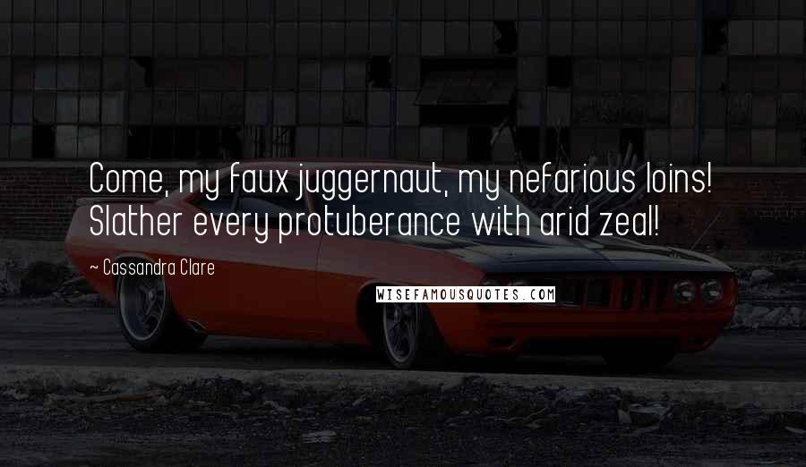 Cassandra Clare Quotes: Come, my faux juggernaut, my nefarious loins! Slather every protuberance with arid zeal!