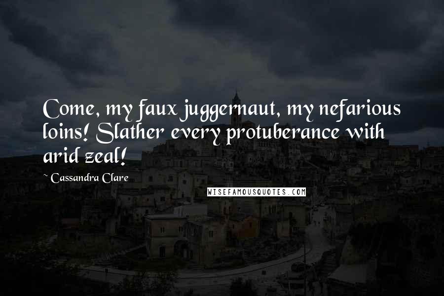 Cassandra Clare Quotes: Come, my faux juggernaut, my nefarious loins! Slather every protuberance with arid zeal!