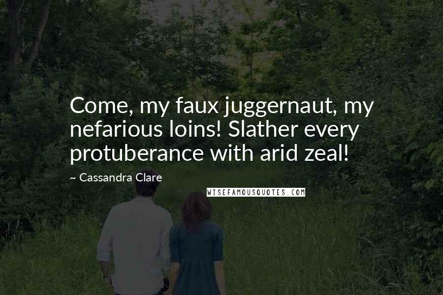 Cassandra Clare Quotes: Come, my faux juggernaut, my nefarious loins! Slather every protuberance with arid zeal!