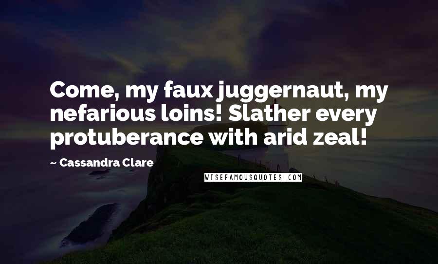 Cassandra Clare Quotes: Come, my faux juggernaut, my nefarious loins! Slather every protuberance with arid zeal!