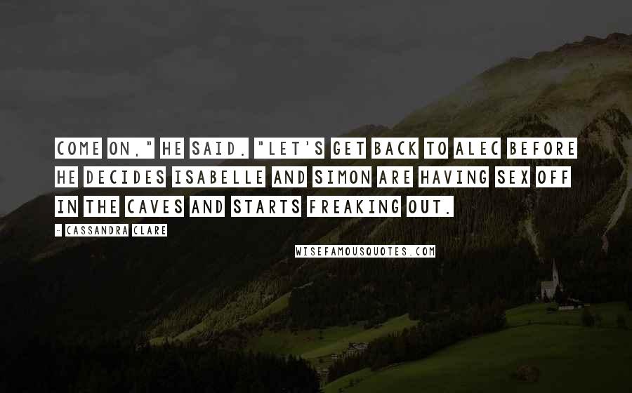 Cassandra Clare Quotes: Come on," he said. "Let's get back to Alec before he decides Isabelle and Simon are having sex off in the caves and starts freaking out.