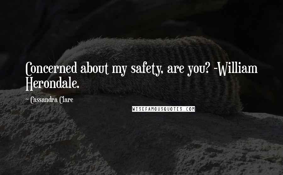 Cassandra Clare Quotes: Concerned about my safety, are you? -William Herondale.