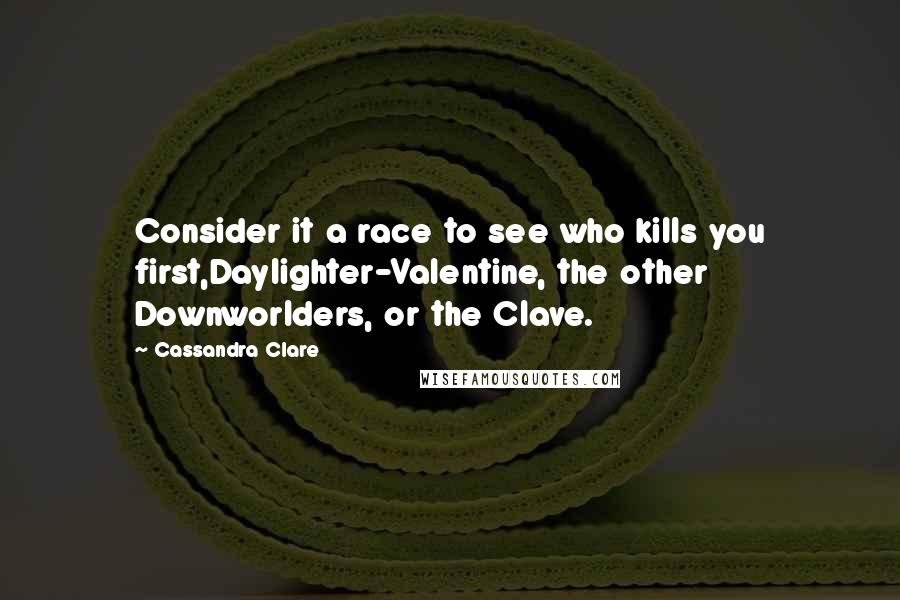 Cassandra Clare Quotes: Consider it a race to see who kills you first,Daylighter-Valentine, the other Downworlders, or the Clave.