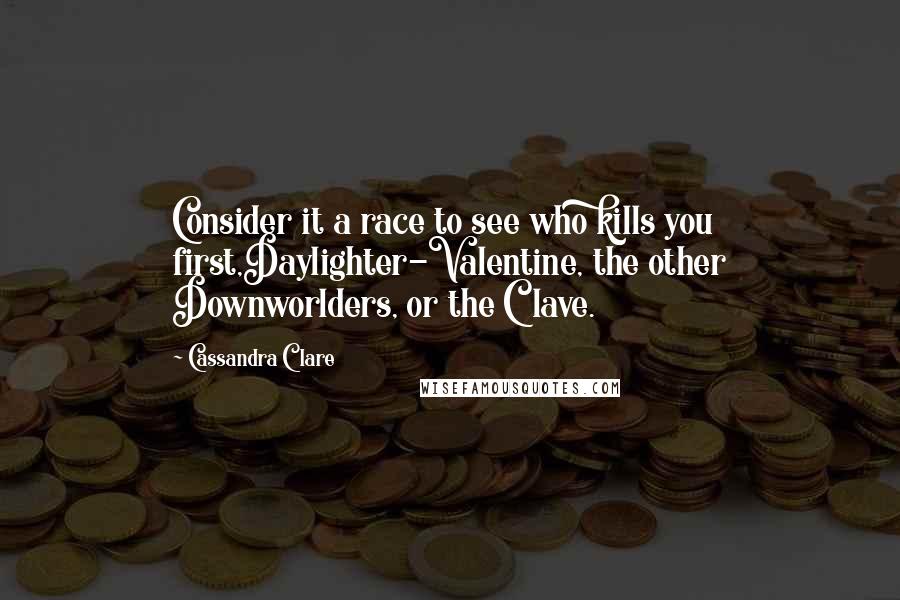 Cassandra Clare Quotes: Consider it a race to see who kills you first,Daylighter-Valentine, the other Downworlders, or the Clave.