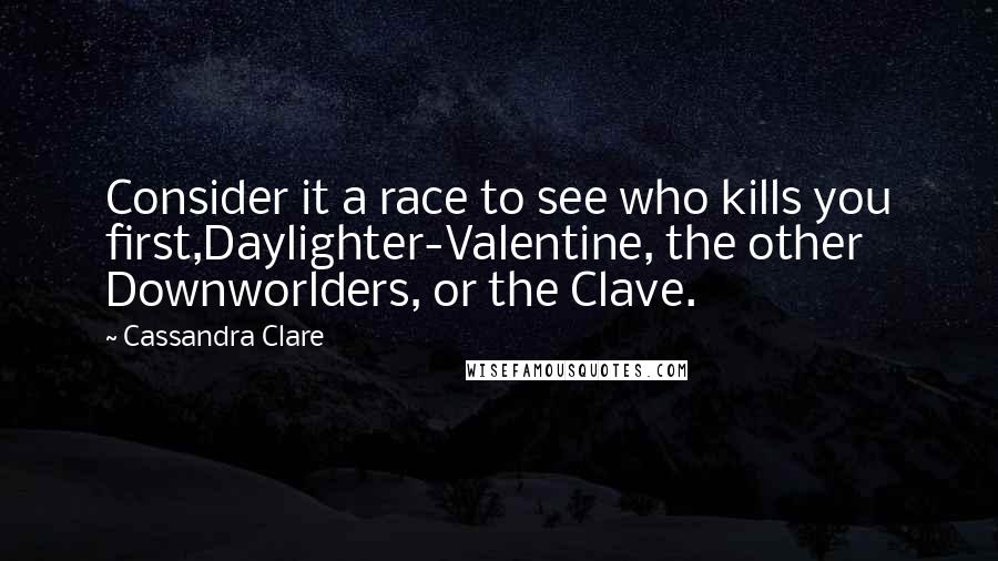Cassandra Clare Quotes: Consider it a race to see who kills you first,Daylighter-Valentine, the other Downworlders, or the Clave.