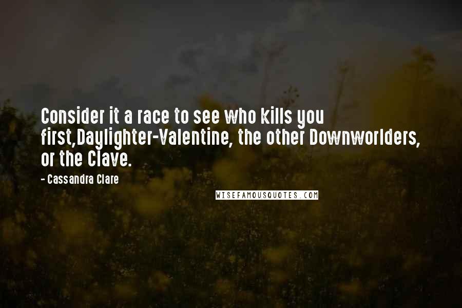 Cassandra Clare Quotes: Consider it a race to see who kills you first,Daylighter-Valentine, the other Downworlders, or the Clave.