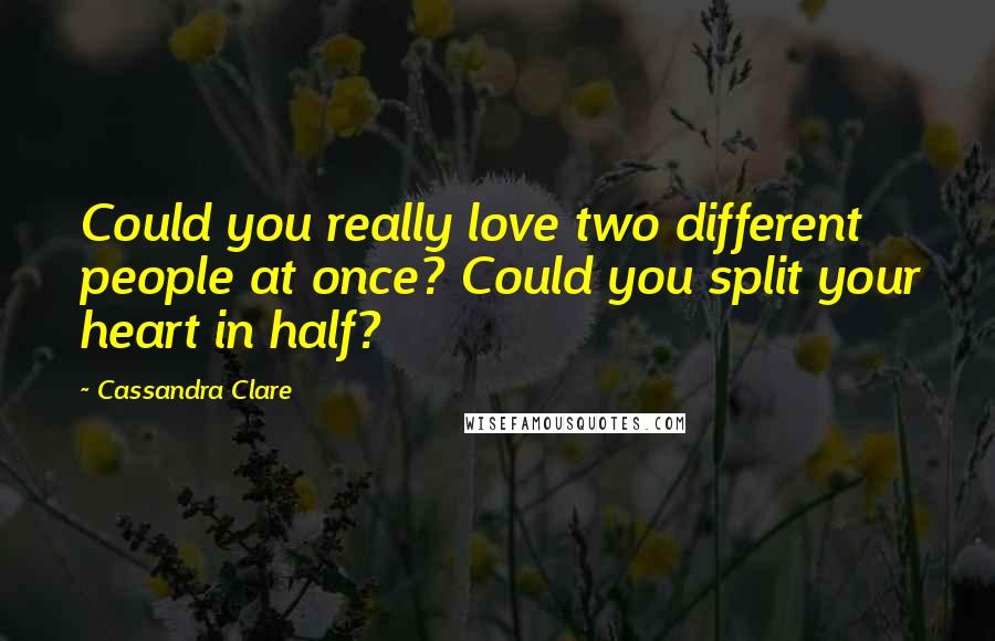 Cassandra Clare Quotes: Could you really love two different people at once? Could you split your heart in half?