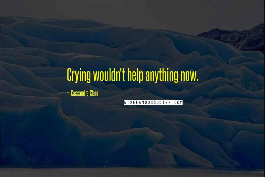 Cassandra Clare Quotes: Crying wouldn't help anything now.
