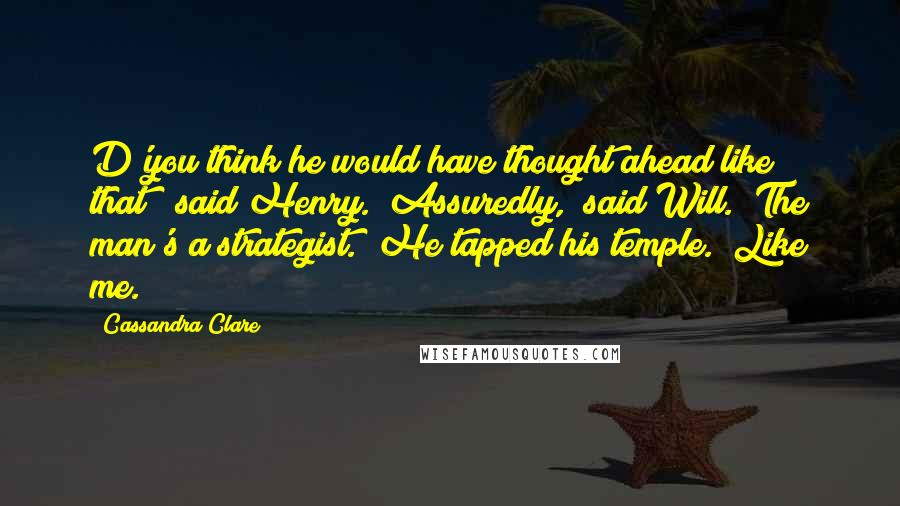 Cassandra Clare Quotes: D'you think he would have thought ahead like that?" said Henry. "Assuredly," said Will. "The man's a strategist." He tapped his temple. "Like me.