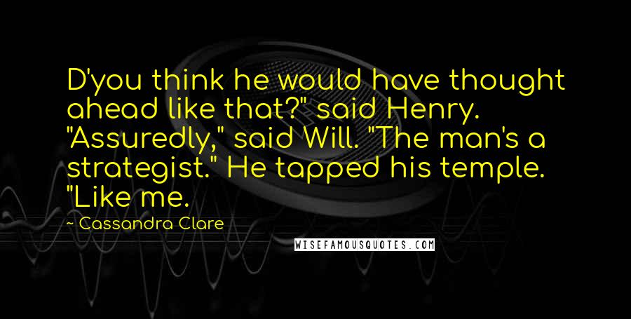 Cassandra Clare Quotes: D'you think he would have thought ahead like that?" said Henry. "Assuredly," said Will. "The man's a strategist." He tapped his temple. "Like me.
