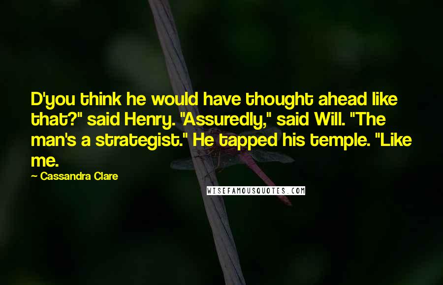 Cassandra Clare Quotes: D'you think he would have thought ahead like that?" said Henry. "Assuredly," said Will. "The man's a strategist." He tapped his temple. "Like me.