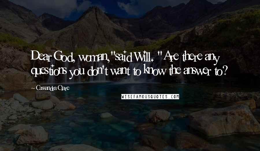 Cassandra Clare Quotes: Dear God, woman,"said Will. "Are there any questions you don't want to know the answer to?