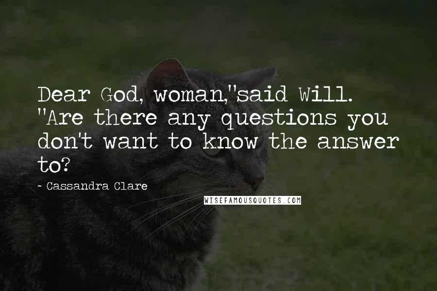 Cassandra Clare Quotes: Dear God, woman,"said Will. "Are there any questions you don't want to know the answer to?