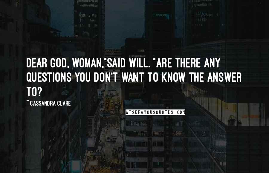 Cassandra Clare Quotes: Dear God, woman,"said Will. "Are there any questions you don't want to know the answer to?