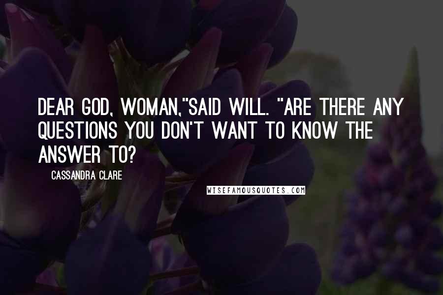 Cassandra Clare Quotes: Dear God, woman,"said Will. "Are there any questions you don't want to know the answer to?