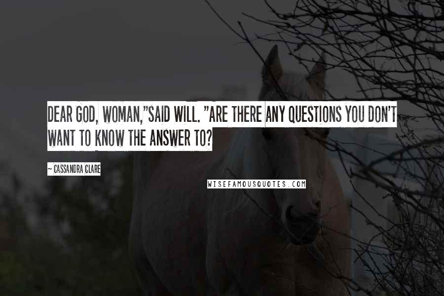 Cassandra Clare Quotes: Dear God, woman,"said Will. "Are there any questions you don't want to know the answer to?