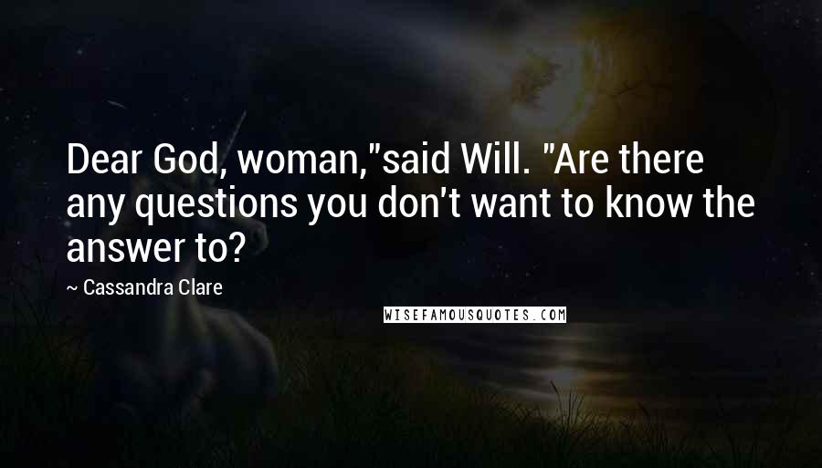 Cassandra Clare Quotes: Dear God, woman,"said Will. "Are there any questions you don't want to know the answer to?