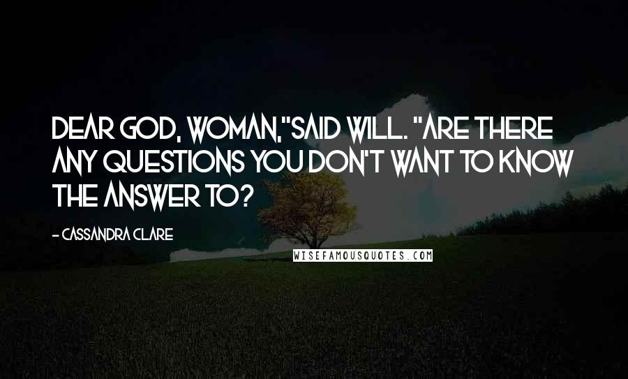 Cassandra Clare Quotes: Dear God, woman,"said Will. "Are there any questions you don't want to know the answer to?