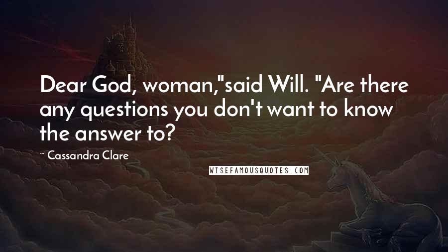 Cassandra Clare Quotes: Dear God, woman,"said Will. "Are there any questions you don't want to know the answer to?