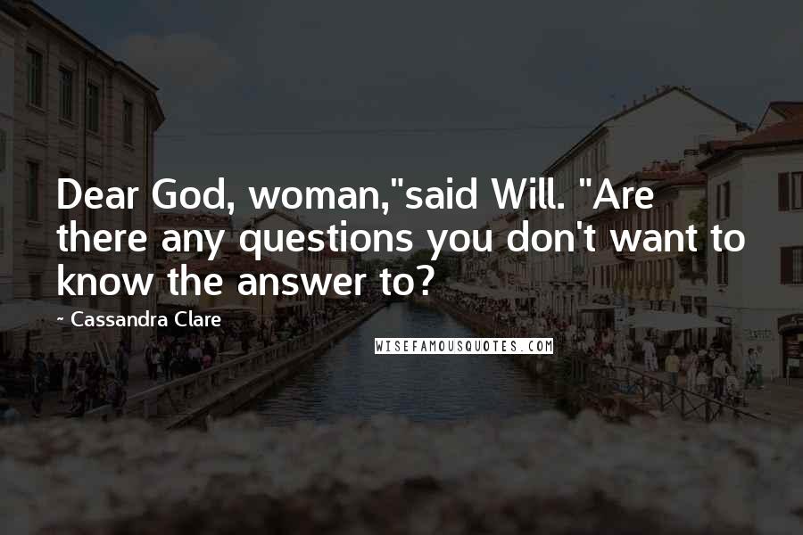 Cassandra Clare Quotes: Dear God, woman,"said Will. "Are there any questions you don't want to know the answer to?